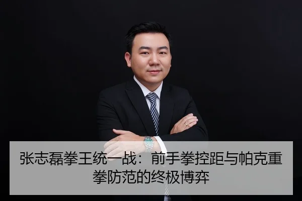 张志磊拳王统一战：前手拳控距与帕克重拳防范的终极博弈