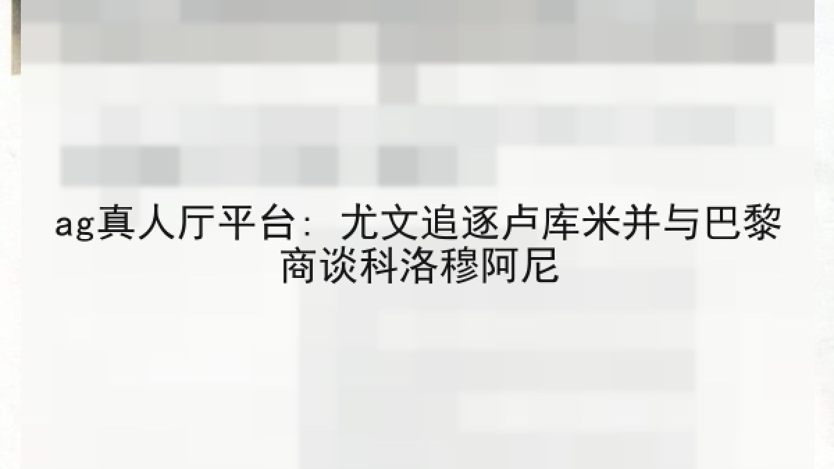 ag真人厅平台: 尤文追逐卢库米并与巴黎商谈科洛穆阿尼