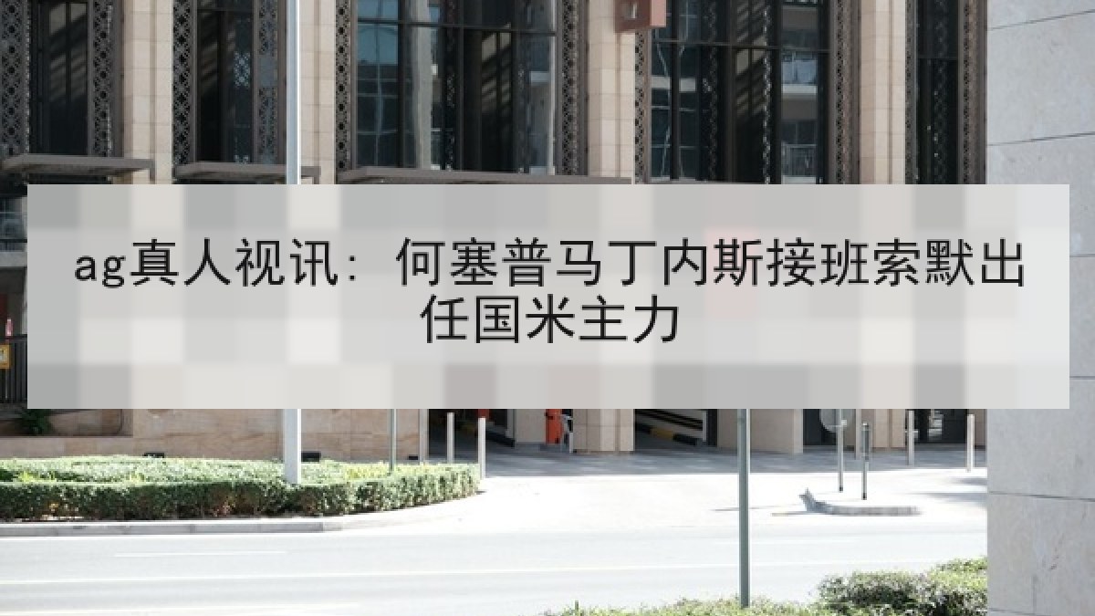 ag真人视讯: 何塞普马丁内斯接班索默出任国米主力