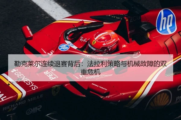 勒克莱尔连续退赛背后：法拉利策略与机械故障的双重危机