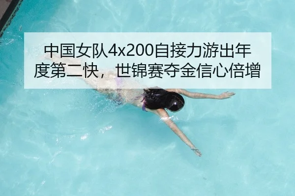 中国女队4x200自接力游出年度第二快，世锦赛夺金信心倍增