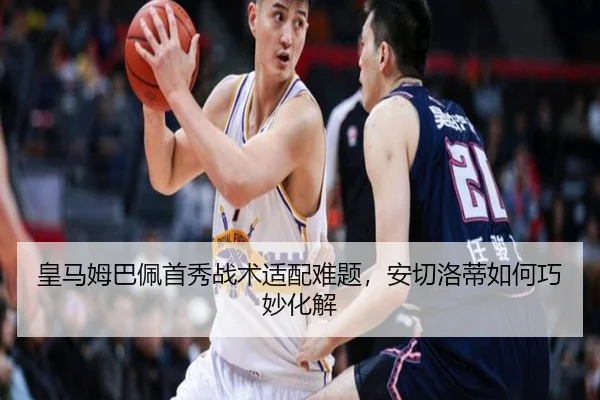 皇马姆巴佩首秀战术适配难题，安切洛蒂如何巧妙化解