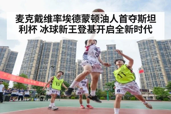 麦克戴维率埃德蒙顿油人首夺斯坦利杯 冰球新王登基开启全新时代