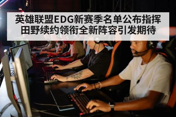 英雄联盟EDG新赛季名单公布指挥田野续约领衔全新阵容引发期待