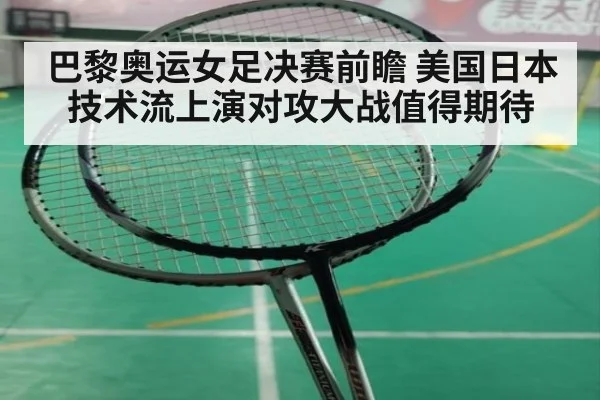 巴黎奥运女足决赛前瞻 美国日本技术流上演对攻大战值得期待