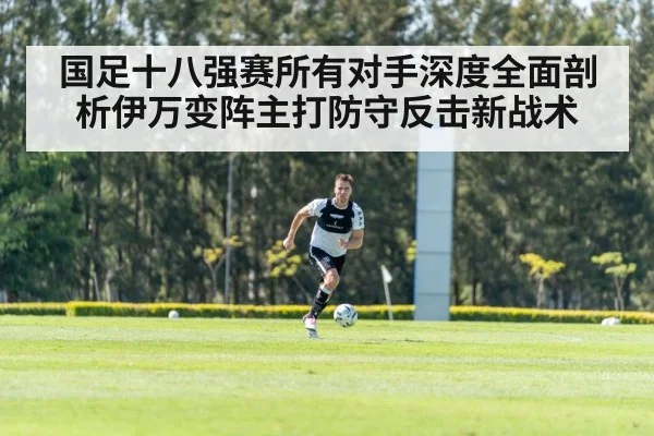 国足十八强赛所有对手深度全面剖析伊万变阵主打防守反击新战术