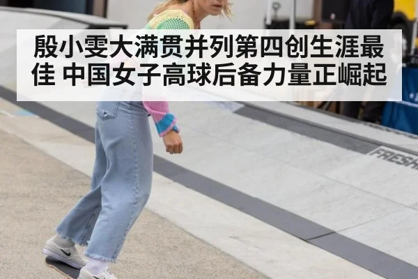 殷小雯大满贯并列第四创生涯最佳 中国女子高球后备力量正崛起